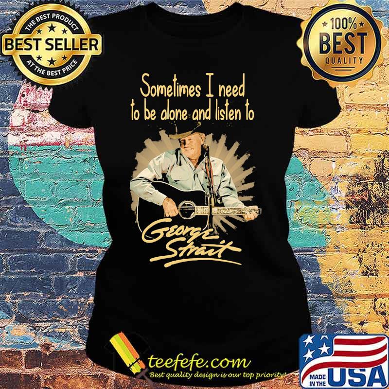 Sometimes I Need To Be Alone And Listen To George Strait Guitar Shirt Ladies tee Sometimes I Need To Be Alone And Listen To George Strait Guitar Shirt Ladies tee