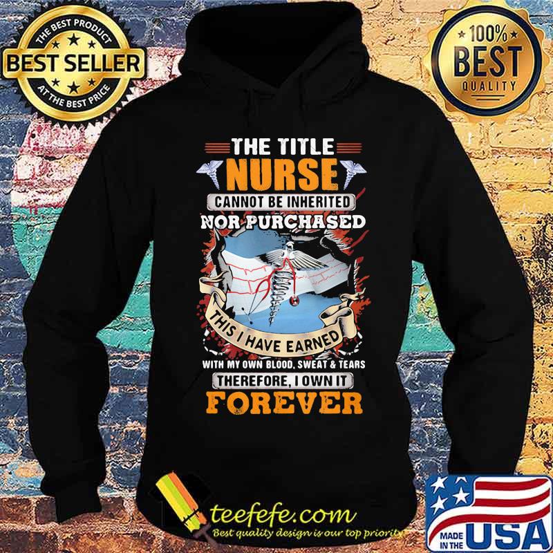 The Title Nurse Cannot Be Inherited Nor Purchased This I Have Earned With My Own Blood Sweat And Tear Therefore I Own It Forever Shirt The Title Nurse Cannot Be Inherited Nor Purchased This I Have Earned With My Own Blood Sweat And Tear Therefore I Own It Forever Shirt