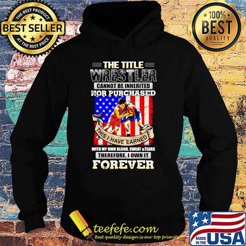 The Title Wrestler Cannot Be Inherited Nor Purchased This I Have Earned Forever American Flag Shirt Hoodie The Title Wrestler Cannot Be Inherited Nor Purchased This I Have Earned Forever American Flag Shirt Hoodie