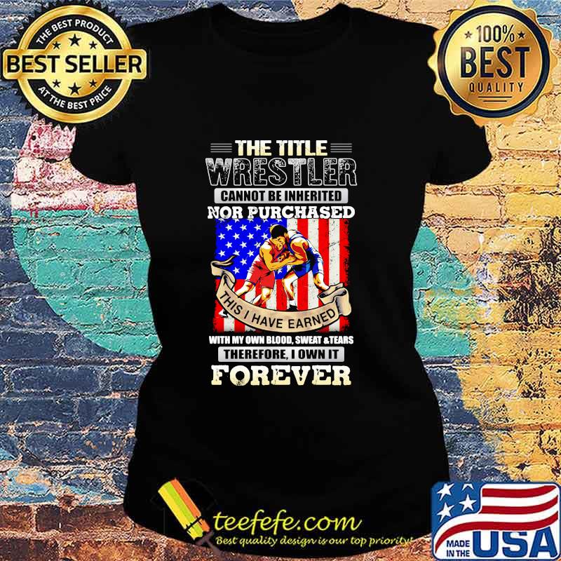 The Title Wrestler Cannot Be Inherited Nor Purchased This I Have Earned Forever American Flag Shirt Ladies tee The Title Wrestler Cannot Be Inherited Nor Purchased This I Have Earned Forever American Flag Shirt Ladies tee