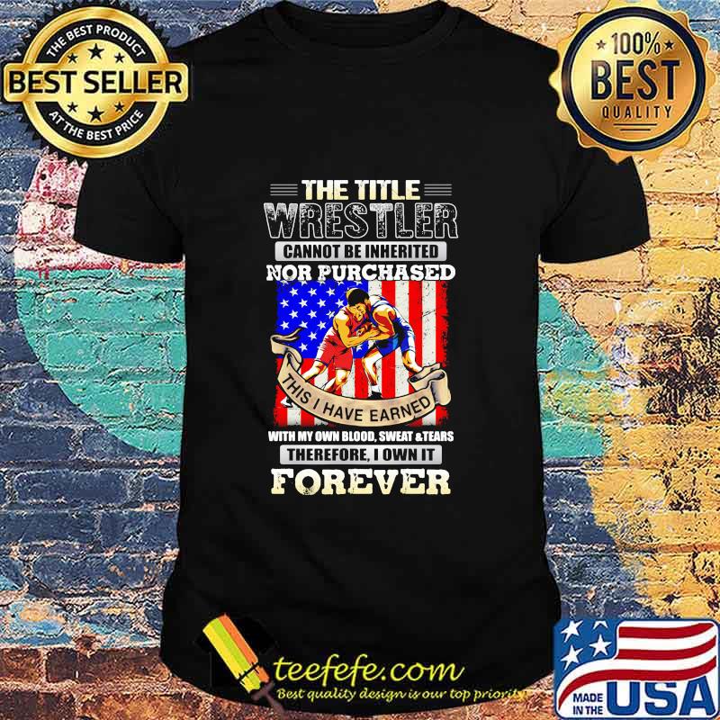 The Title Wrestler Cannot Be Inherited Nor Purchased This I Have Earned Forever American Flag Shirt The Title Wrestler Cannot Be Inherited Nor Purchased This I Have Earned Forever American Flag Shirt