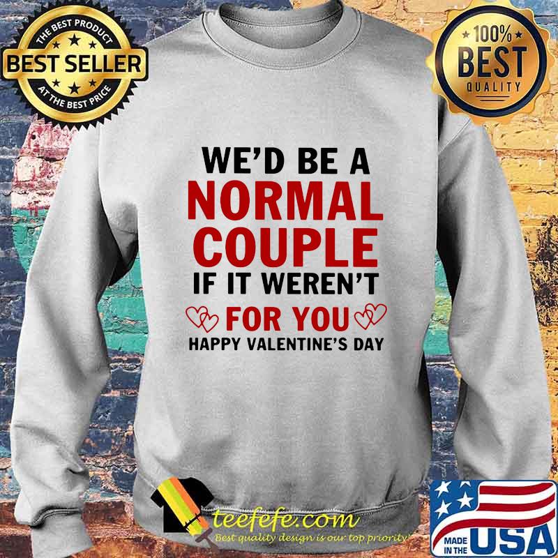We’d Be A Normal Couple If It Weren’t For You Happy Valentine’s Day Heart Shirt Sweater We’d Be A Normal Couple If It Weren’t For You Happy Valentine’s Day Heart Shirt Sweater