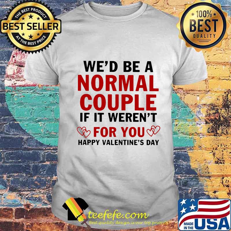 We’d Be A Normal Couple If It Weren’t For You Happy Valentine’s Day Heart Shirt Unisex We’d Be A Normal Couple If It Weren’t For You Happy Valentine’s Day Heart Shirt Unisex