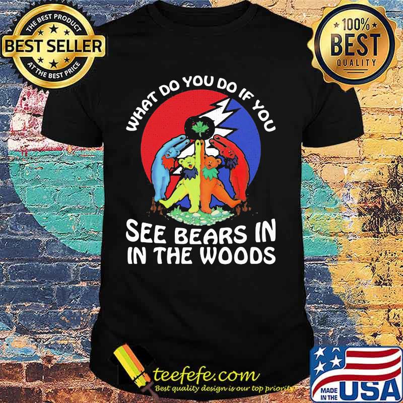 What Do You If You See Bears In The Wood Grateful Dead Shirt