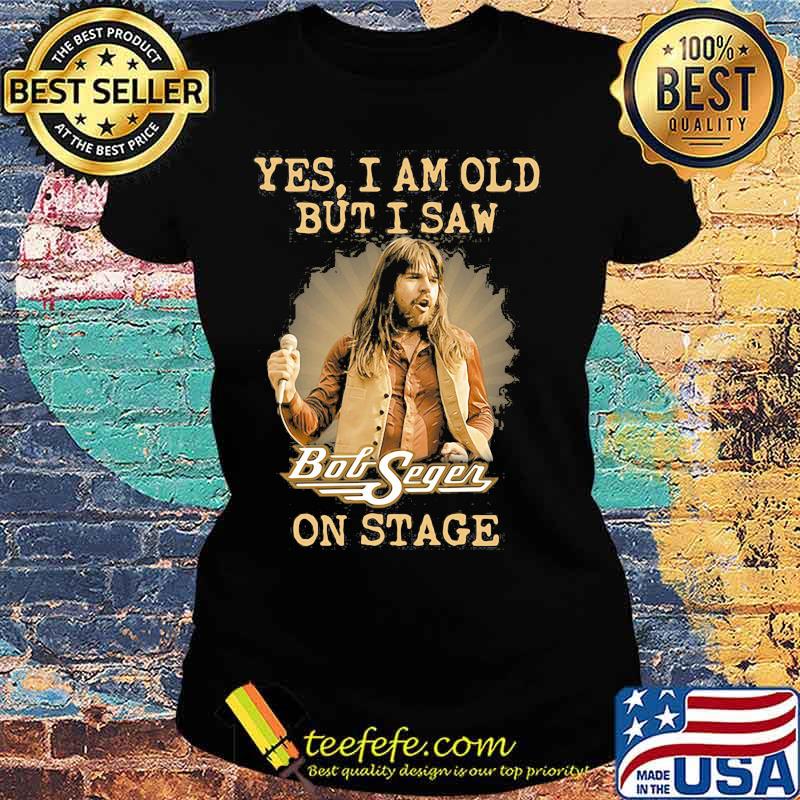 Yes I Am Old But I Saw Bob Seger On Stage Shirt Ladies tee Yes I Am Old But I Saw Bob Seger On Stage Shirt Ladies tee