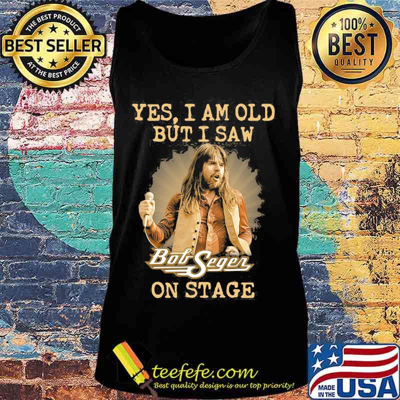 Yes I Am Old But I Saw Bob Seger On Stage Shirt Tank top Yes I Am Old But I Saw Bob Seger On Stage Shirt Tank top