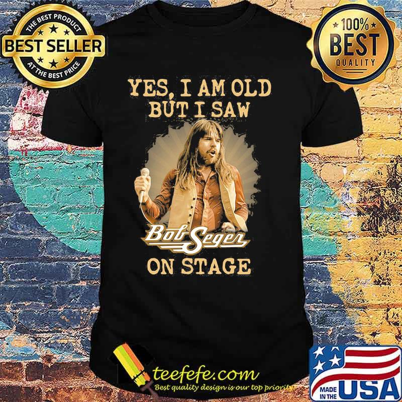 Yes I Am Old But I Saw Bob Seger On Stage Shirt Yes I Am Old But I Saw Bob Seger On Stage Shirt
