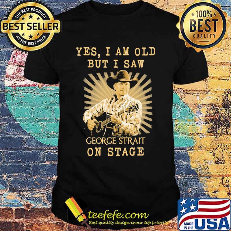 Yes I Am Old But I Saw George Strait On Stage Shirt Yes I Am Old But I Saw George Strait On Stage Shirt