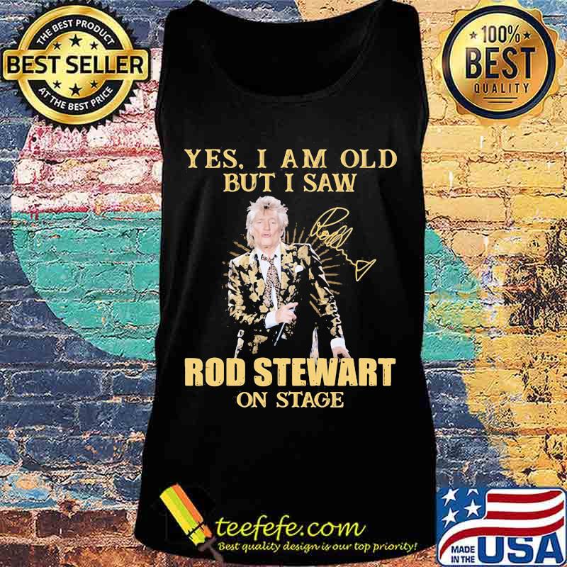 Yes I Am Old But I Saw Rod Stewart On Stage Signature Shirt Tank top Yes I Am Old But I Saw Rod Stewart On Stage Signature Shirt Tank top