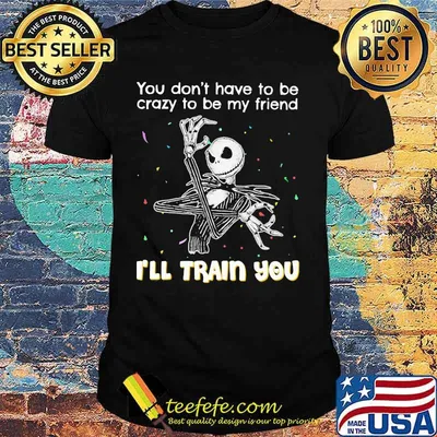 You Don’t Have To Be Crazy To Be My Friend I’ll Train You Jack Skellington Shirt
