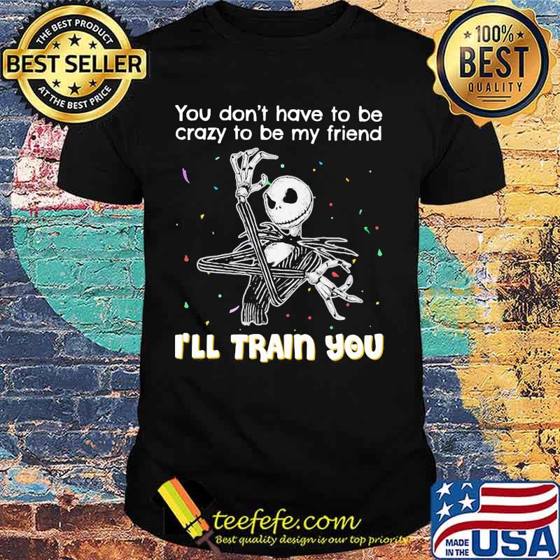 You Don’t Have To Be Crazy To Be My Friend I’ll Train You Jack Skellington Shirt