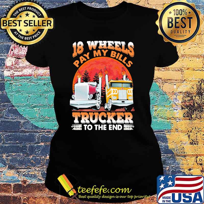 18 Wheels Pay My Bills Trucker To the End Shirt Ladies tee 18 Wheels Pay My Bills Trucker To the End Shirt Ladies tee