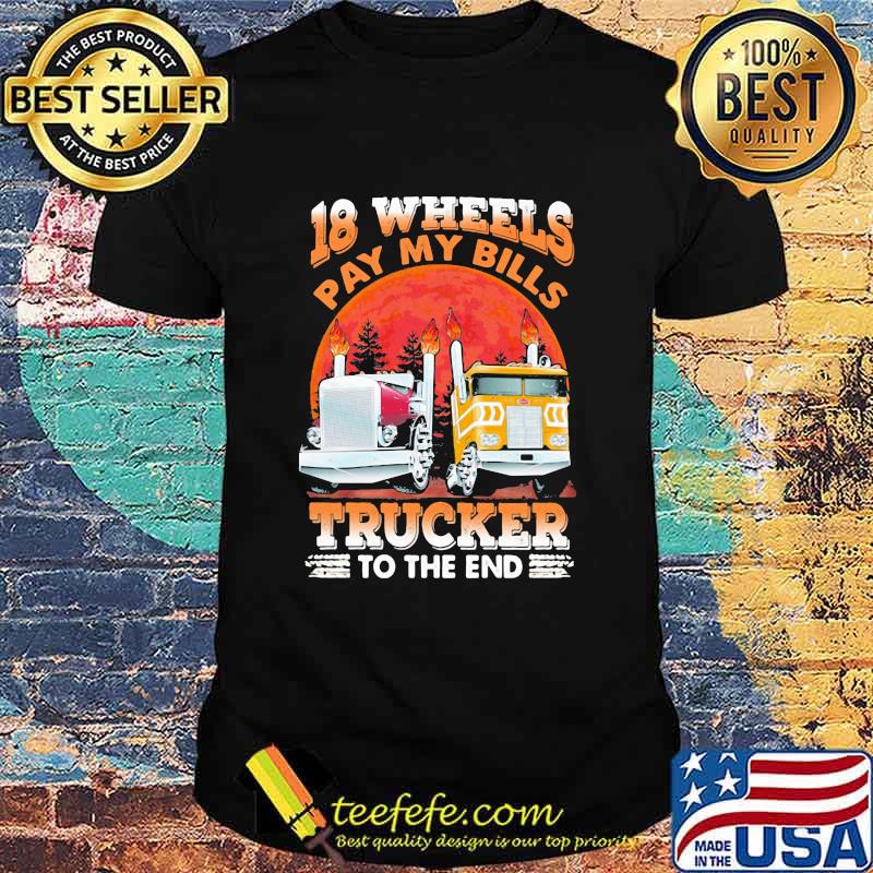 18 Wheels Pay My Bills Trucker To the End Shirt 18 Wheels Pay My Bills Trucker To the End Shirt