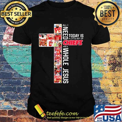 All I Need Chiefs And A Whole Jesus Today Is A Little Bit Of God Shirt