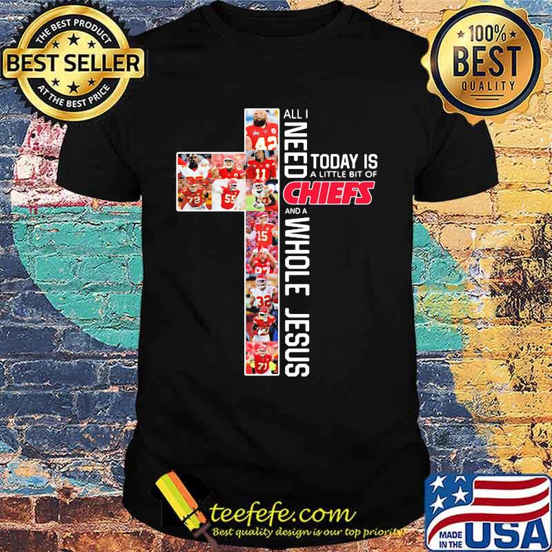 All I Need Chiefs And A Whole Jesus Today Is A Little Bit Of God Shirt