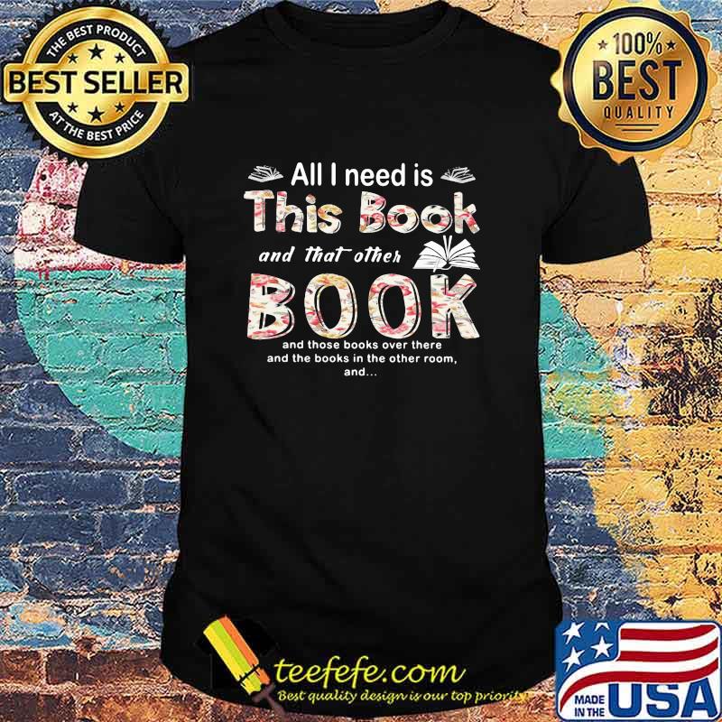 All I Need Is This Book And That Orther Book And Those Books Over There And The Books In The Other Room Shirt