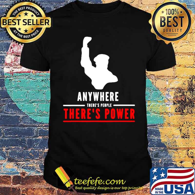 Anywhere theres people theres power shirt