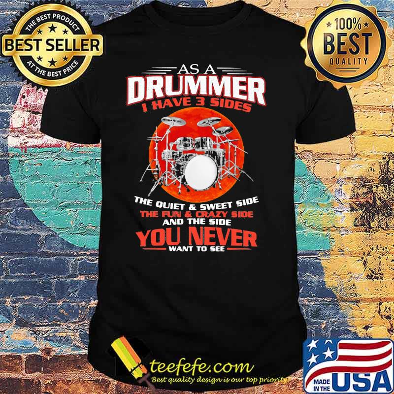 As A Drummer I Have 3 Sides The Quiet And Sweet Side The Fun And Crazy Side You Never Want To See Shirt