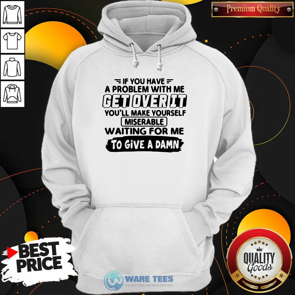 Awesome If You Have A Problem With Me Get Over It Youll Make Yourself Shirt