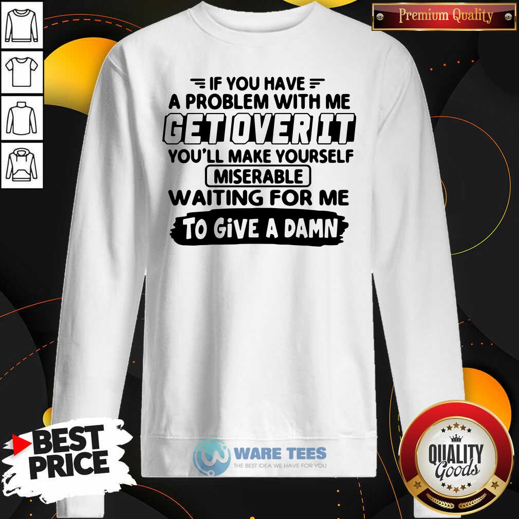 Awesome If You Have A Problem With Me Get Over It Youll Make Yourself Shirt