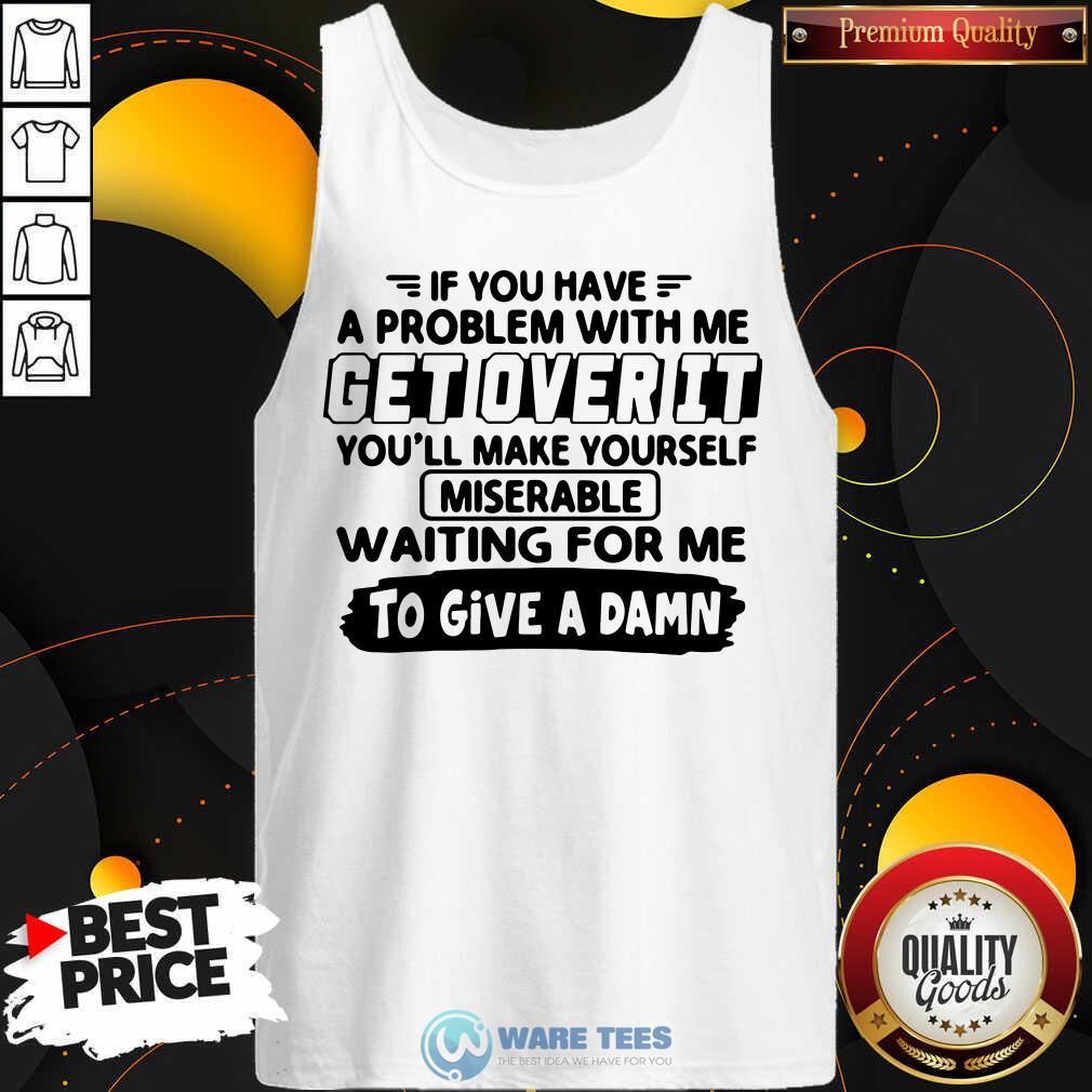 Awesome If You Have A Problem With Me Get Over It Youll Make Yourself Shirt