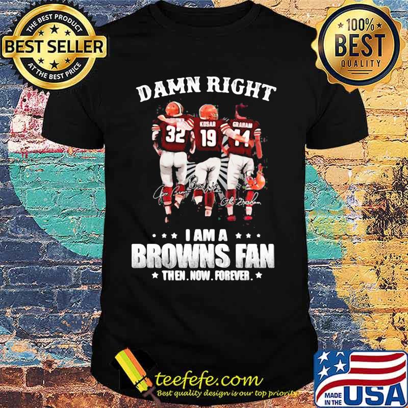 Damn Right I Am A Browns Fan Then Now Forever Shirt