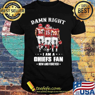 Damn Right I Am A Chiefs Fan Now And Forever Kansas City Shirt