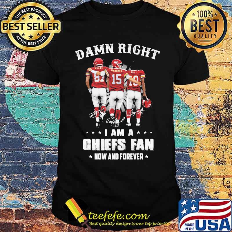 Damn Right I Am A Chiefs Fan Now And Forever Kansas City Shirt