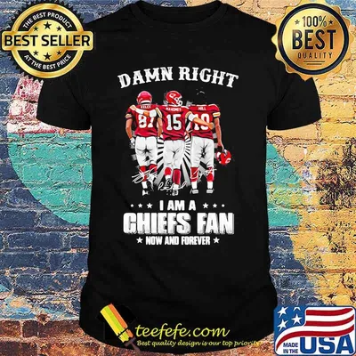 Damn Right I Am A Chiefs Fan Now And Forever Shirt