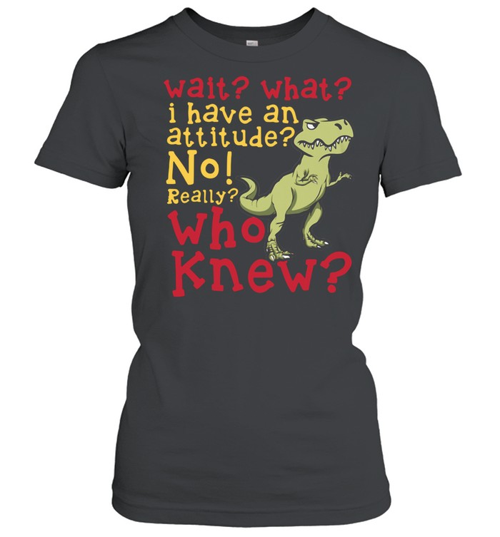 dinosaur-wait-what-i-have-an-attitude-no-really-who-knew-shirt-classic-womens-t-shirt.jpg