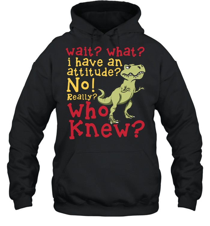 dinosaur-wait-what-i-have-an-attitude-no-really-who-knew-shirt-unisex-hoodie.jpg