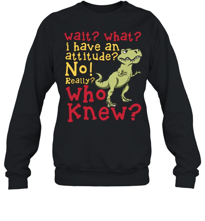 dinosaur-wait-what-i-have-an-attitude-no-really-who-knew-shirt-unisex-sweatshirt.jpg