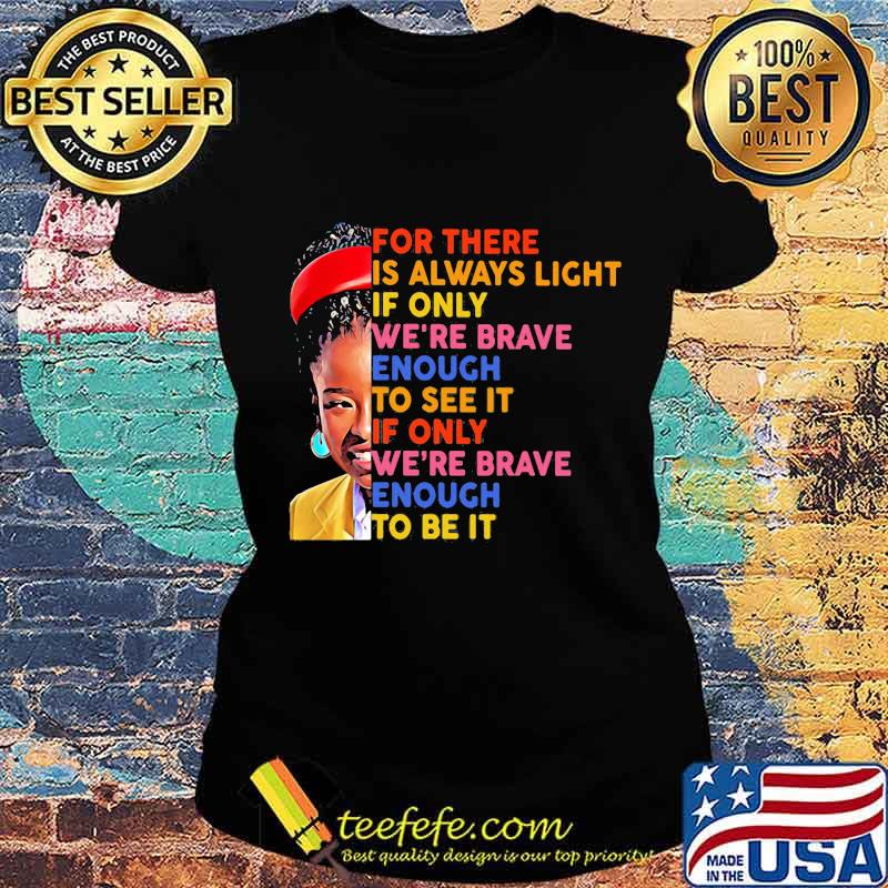 For There Is Always Light If Only We're Brave Enough To See It We're Brave Enough To Be It Shirt Ladies tee For There Is Always Light If Only We're Brave Enough To See It We're Brave Enough To Be It Shirt Ladies tee