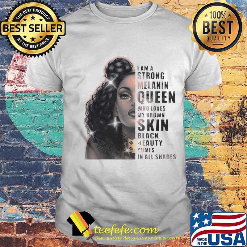 Girl I Am A Strong Melanin Queen Who Loves My Brown Skin Black Beauty Comes In All Shades shirt