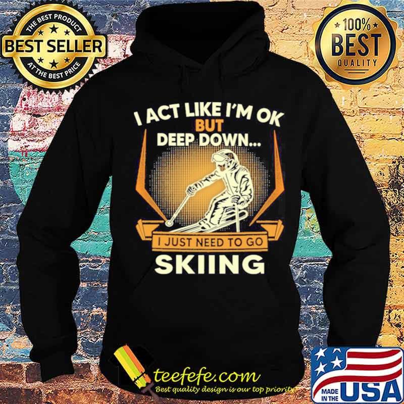 I act like Im ok But Deep down I just need to go Skiing s Hoodie I act like Im ok But Deep down I just need to go Skiing s Hoodie