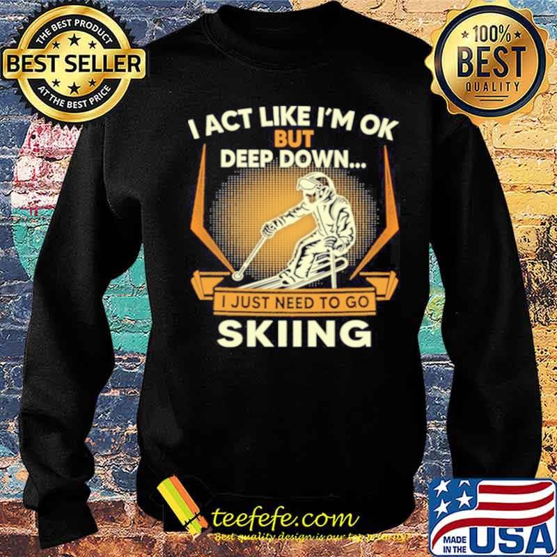 I act like Im ok But Deep down I just need to go Skiing s Sweater I act like Im ok But Deep down I just need to go Skiing s Sweater