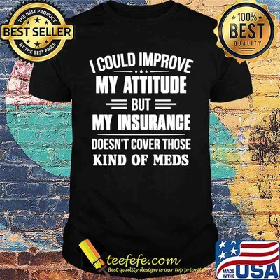 I Could Improve My Attitude But My Insurance Doesn’t Cover Those Kind Of Meds shirt