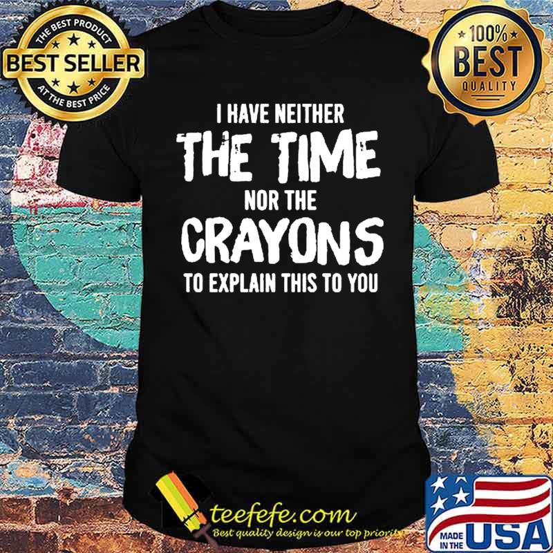 I have neither the time nor the crayons to explain this to you shirt