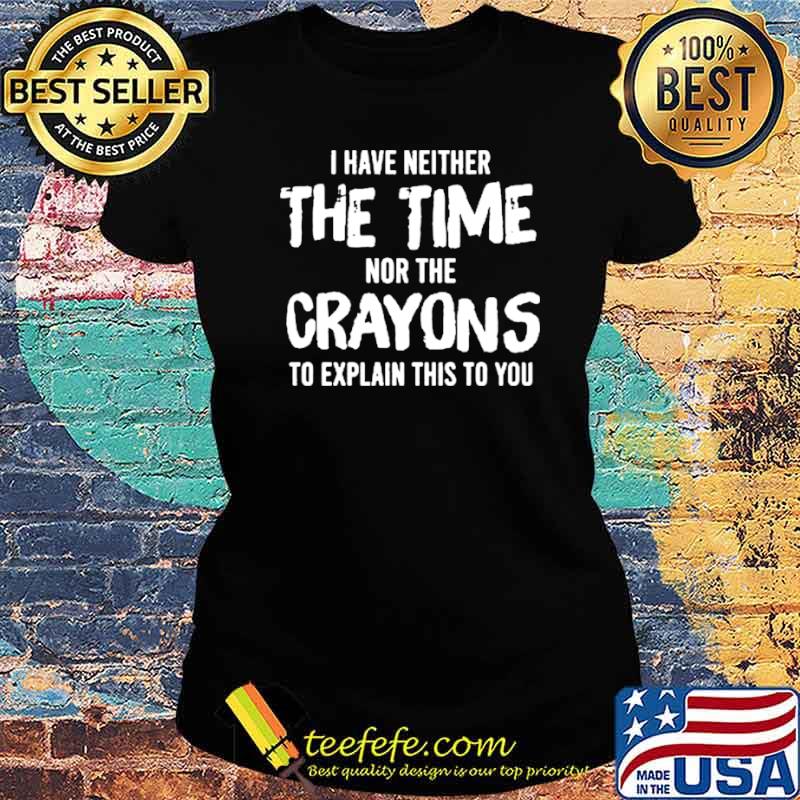 I have neither the time nor the crayons to explain this to you Ladies tee I have neither the time nor the crayons to explain this to you Ladies tee