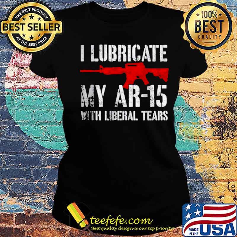 I lubricate my ar15 with liberal cum s Ladies tee I lubricate my ar15 with liberal cum s Ladies tee
