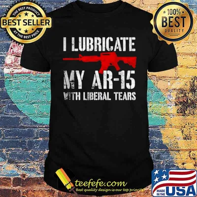 I lubricate my ar15 with liberal cum shirt