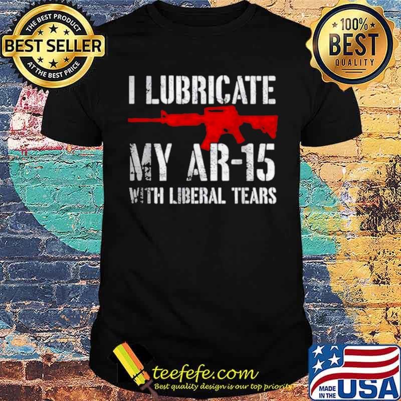 I lubricate my ar15 with liberal cum shirt I lubricate my ar15 with liberal cum shirt