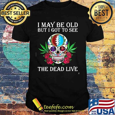 I May Be Old But I Got To See The Dead Live Skull Roses Cannabis Shirt