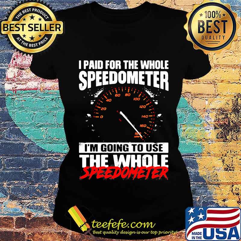 I Paid For The Whole Speedometer I’m Going To Use The Whole Speedometer Shirt Ladies tee I Paid For The Whole Speedometer I’m Going To Use The Whole Speedometer Shirt Ladies tee