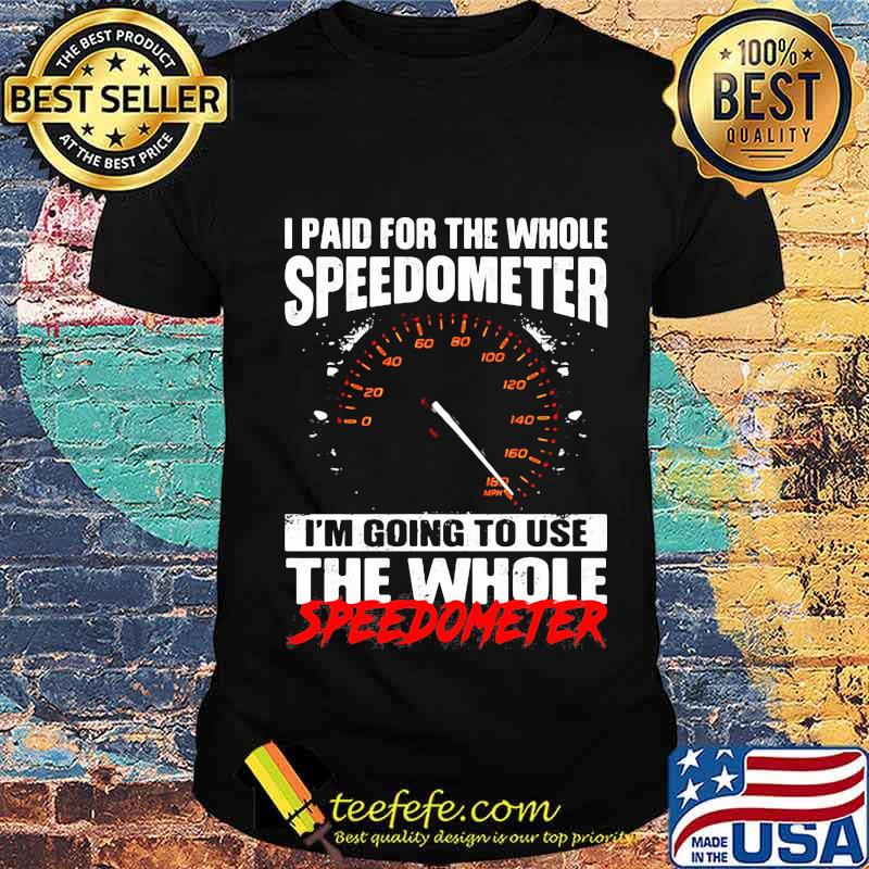 I Paid For The Whole Speedometer I’m Going To Use The Whole Speedometer Shirt Unisex I Paid For The Whole Speedometer I’m Going To Use The Whole Speedometer Shirt Unisex
