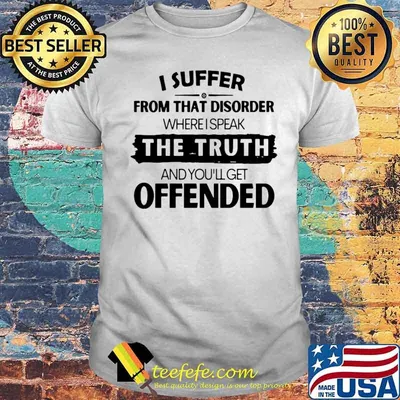 I Suffer From That Disorder Where I Speak The Truth And You’ll Get Offended shirt
