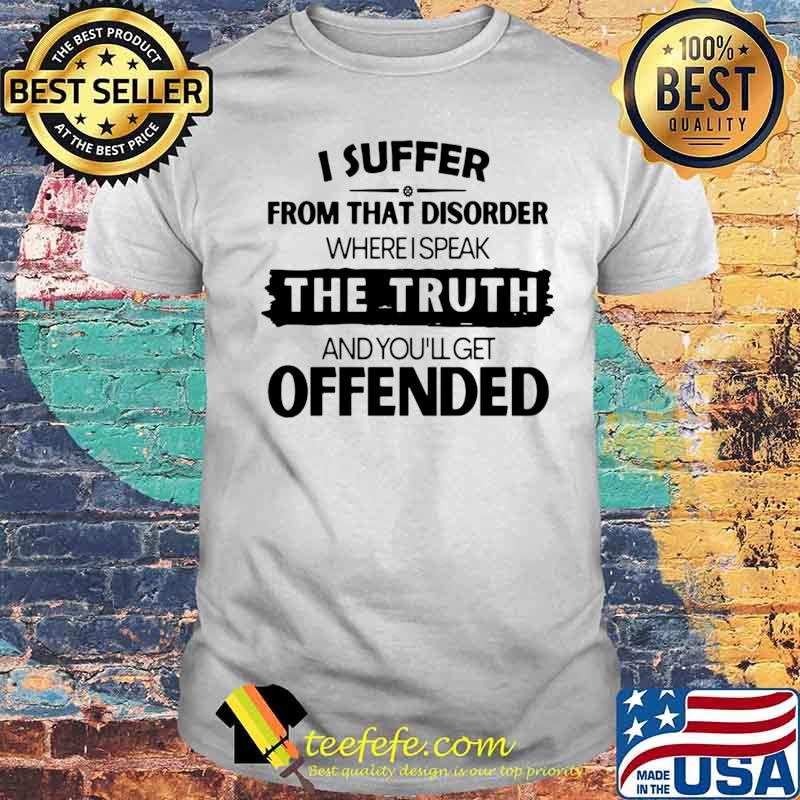 I Suffer From That Disorder Where I Speak The Truth And You’ll Get Offended shirt