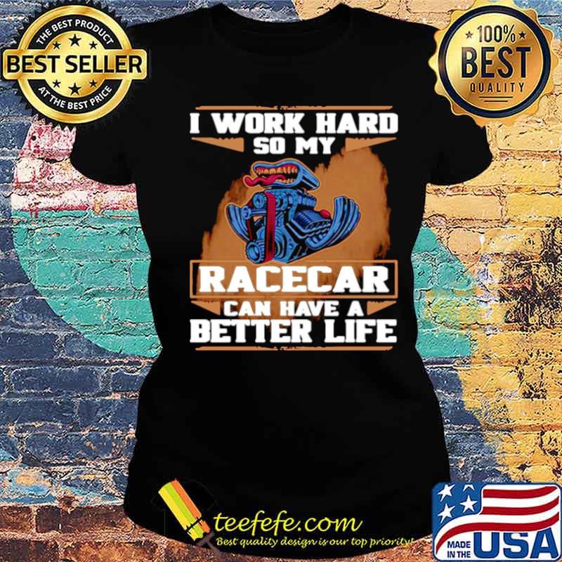 I Work Hard So My Race Car Can Have A Better Life s Ladies tee I Work Hard So My Race Car Can Have A Better Life s Ladies tee