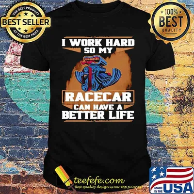 I Work Hard So My Race Car Can Have A Better Life shirt