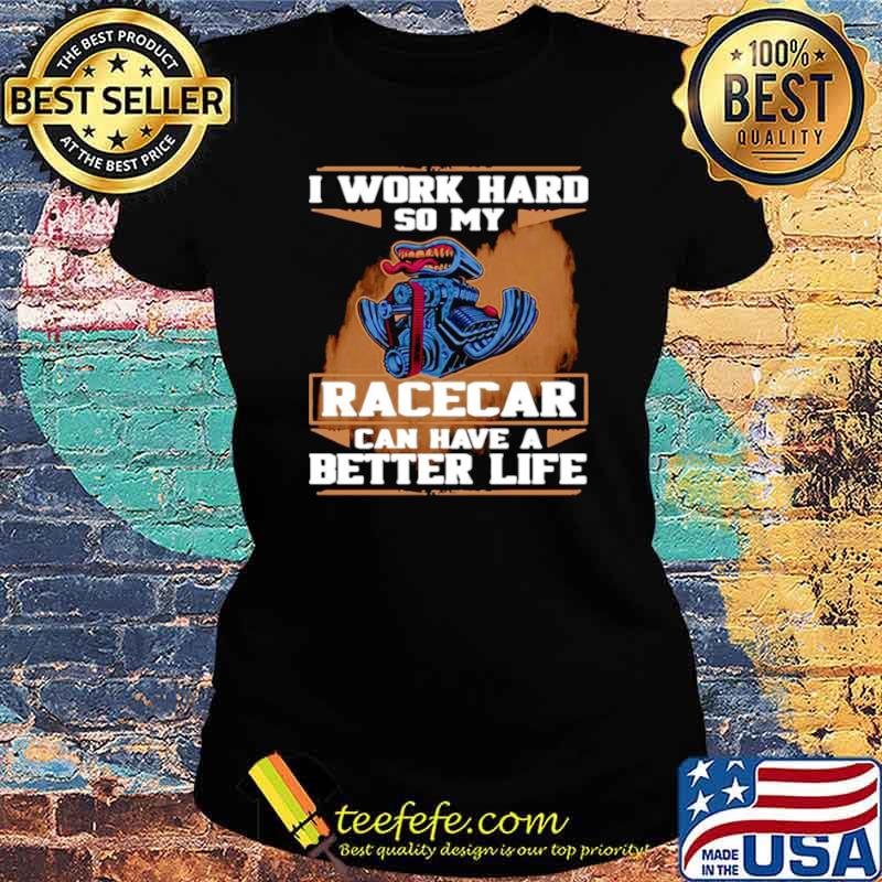 I Work Hard So My Race Car Can Have A Better Life Ladies tee I Work Hard So My Race Car Can Have A Better Life Ladies tee